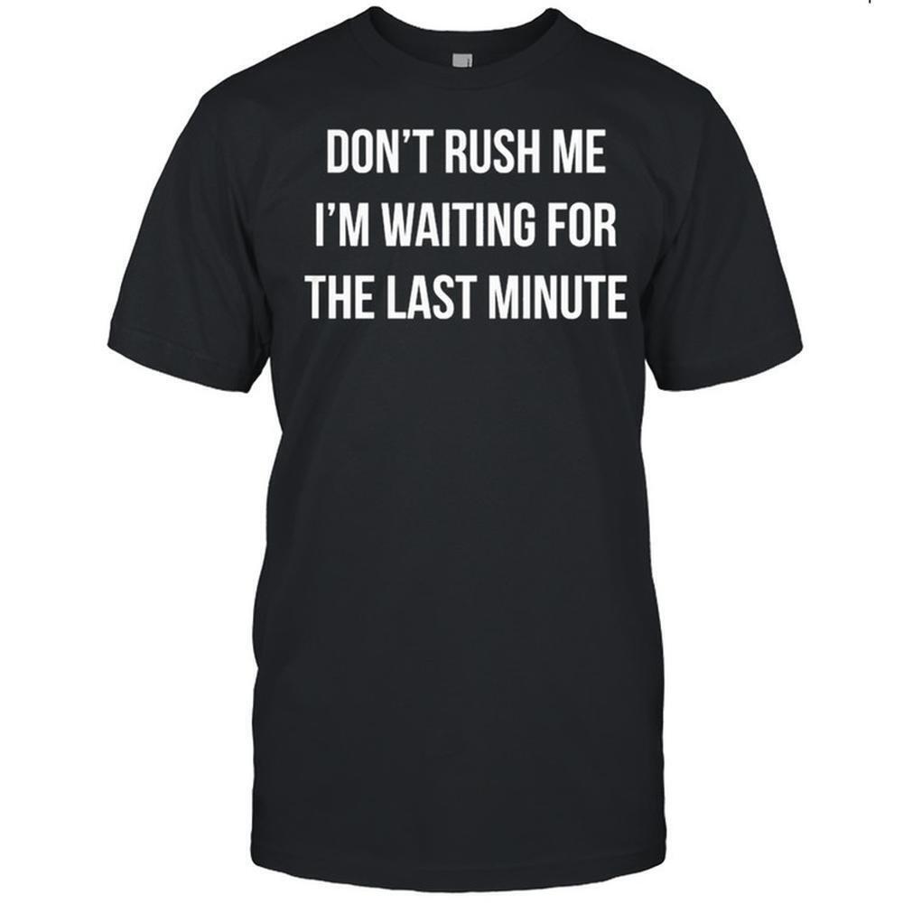 Dont Rush Me Im Waiting For The Last Minute Shirt